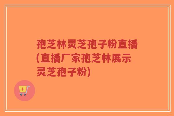 孢芝林灵芝孢子粉直播(直播厂家孢芝林展示灵芝孢子粉)-第1张图片-超越 孢芝林灵芝孢子粉直播(直播厂家孢芝林展示灵芝孢子粉)-第1张图片-超越