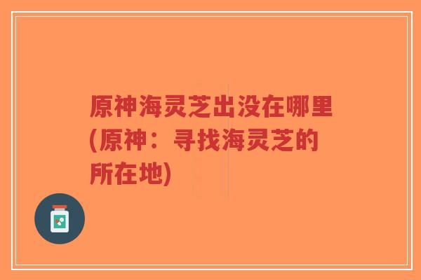 原神海灵芝出没在哪里(原神:寻找海灵芝的所在地)-第1张图片-超越 原神海灵芝出没在哪里(原神:寻找海灵芝的所在地)-第1张图片-超越