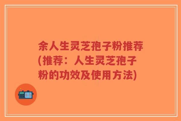 余人生灵芝孢子粉推荐(推荐:人生灵芝孢子粉的功效及使用方法)-第1张图片-超越 余人生灵芝孢子粉推荐(推荐:人生灵芝孢子粉的功效及使用方法)-第1张图片-超越