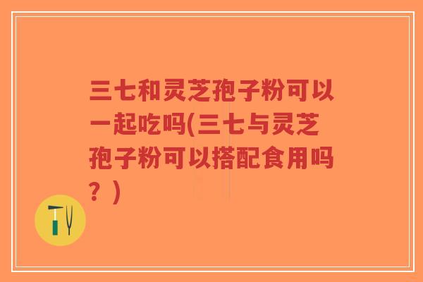 三七和灵芝孢子粉可以一起吃吗(三七与灵芝孢子粉可以搭配食用吗?)-第1张图片-超越 三七和灵芝孢子粉可以一起吃吗(三七与灵芝孢子粉可以搭配食用吗?)-第1张图片-超越