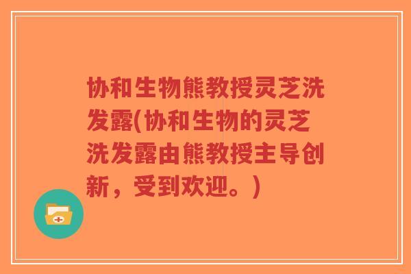 协和生物熊教授灵芝洗发露(协和生物的灵芝洗发露由熊教授主导创新，受到欢迎。)-第1张图片-超越
