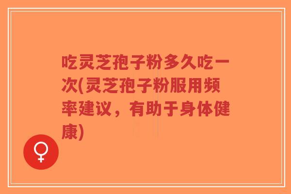 吃灵芝孢子粉多久吃一次(灵芝孢子粉服用频率建议，有助于身体健康)-第1张图片-超越