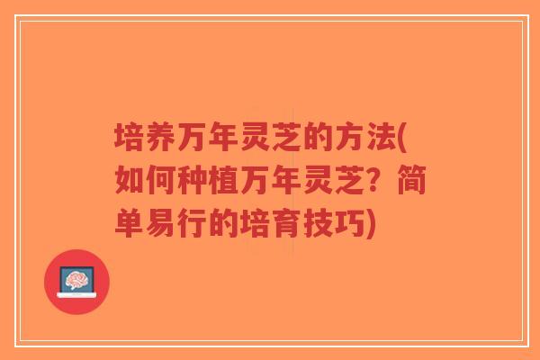 培养万年灵芝的方法(如何种植万年灵芝?简单易行的培育技巧)-第1张图片-超越 培养万年灵芝的方法(如何种植万年灵芝?简单易行的培育技巧)-第1张图片-超越