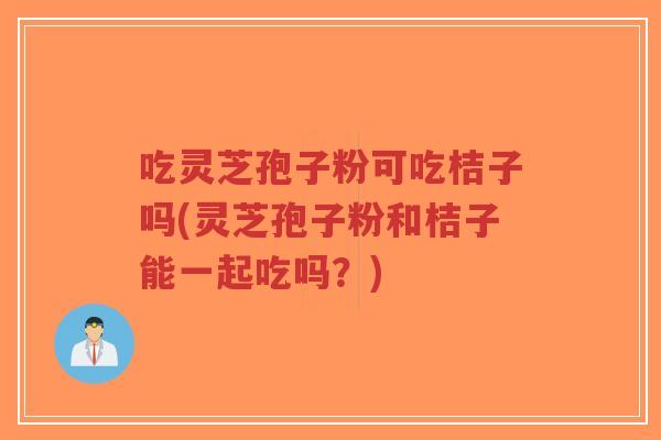 吃灵芝孢子粉可吃桔子吗(灵芝孢子粉和桔子能一起吃吗?)-第1张图片-超越 吃灵芝孢子粉可吃桔子吗(灵芝孢子粉和桔子能一起吃吗?)-第1张图片-超越