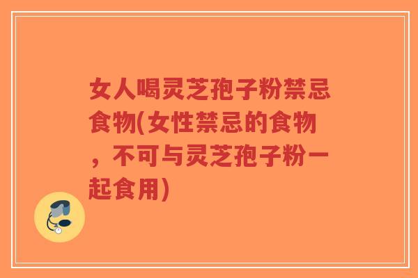 女人喝灵芝孢子粉禁忌食物(女性禁忌的食物，不可与灵芝孢子粉一起食用)-第1张图片-超越