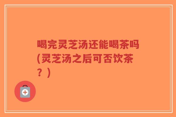 喝完灵芝汤还能喝茶吗(灵芝汤之后可否饮茶?)-第1张图片-超越 喝完灵芝汤还能喝茶吗(灵芝汤之后可否饮茶?)-第1张图片-超越