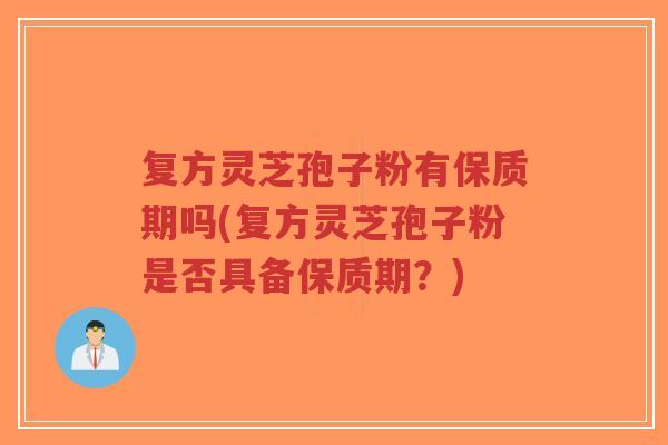复方灵芝孢子粉有保质期吗(复方灵芝孢子粉是否具备保质期?)-第1张图片-超越 复方灵芝孢子粉有保质期吗(复方灵芝孢子粉是否具备保质期?)-第1张图片-超越
