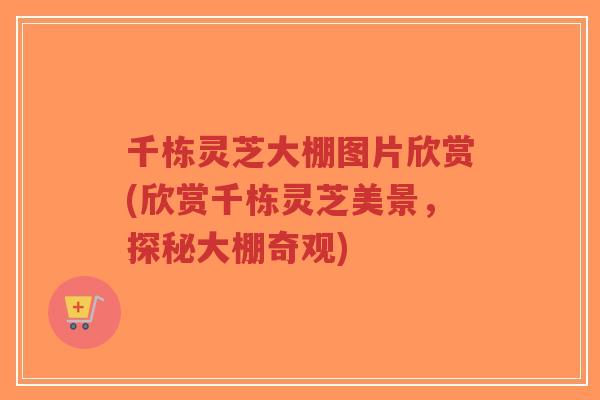 千栋灵芝大棚图片欣赏(欣赏千栋灵芝美景，探秘大棚奇观)-第1张图片-超越