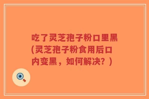 吃了灵芝孢子粉口里黑(灵芝孢子粉食用后口内变黑，如何解决？)-第1张图片-超越