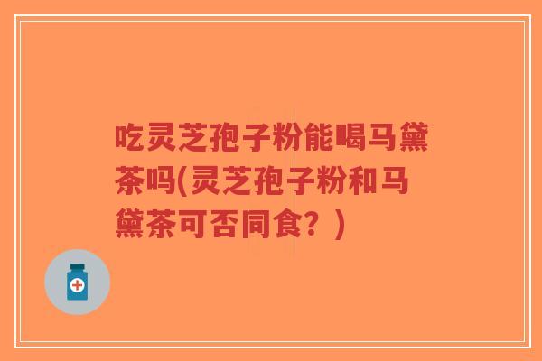 吃灵芝孢子粉能喝马黛茶吗(灵芝孢子粉和马黛茶可否同食?)-第1张图片-超越 吃灵芝孢子粉能喝马黛茶吗(灵芝孢子粉和马黛茶可否同食?)-第1张图片-超越