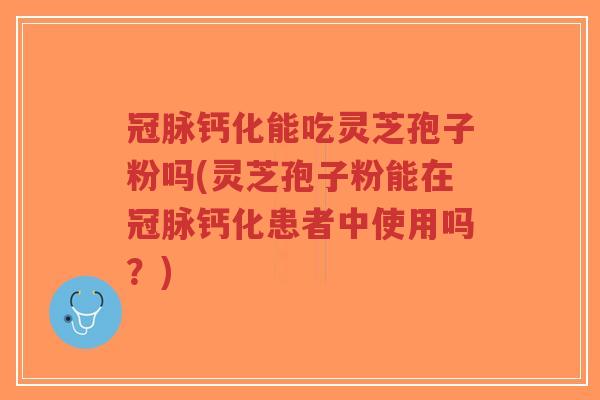 冠脉钙化能吃灵芝孢子粉吗(灵芝孢子粉能在冠脉钙化患者中使用吗?)-第1张图片-超越 冠脉钙化能吃灵芝孢子粉吗(灵芝孢子粉能在冠脉钙化患者中使用吗?)-第1张图片-超越