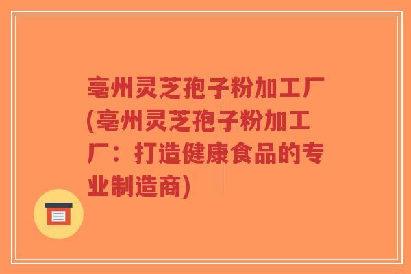 亳州灵芝孢子粉加工厂(亳州灵芝孢子粉加工厂:打造健康食品的专业制造商)-第1张图片-超越 亳州灵芝孢子粉加工厂(亳州灵芝孢子粉加工厂:打造健康食品的专业制造商)-第1张图片-超越