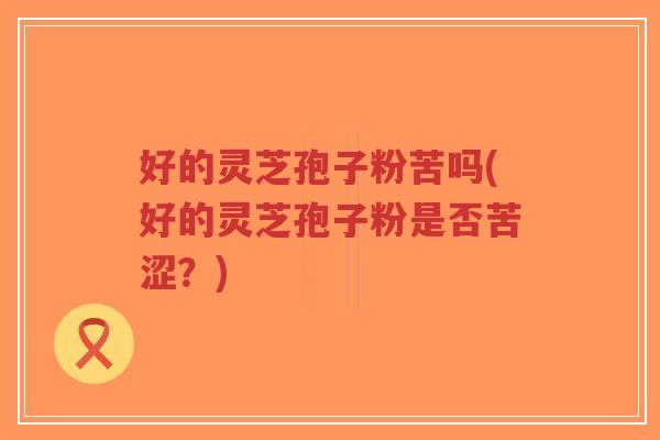 好的灵芝孢子粉苦吗(好的灵芝孢子粉是否苦涩?)-第1张图片-超越 好的灵芝孢子粉苦吗(好的灵芝孢子粉是否苦涩?)-第1张图片-超越