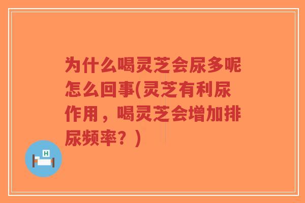为什么喝灵芝会尿多呢怎么回事(灵芝有利尿作用,喝灵芝会增加排尿频率?)-第1张图片-超越 为什么喝灵芝会尿多呢怎么回事(灵芝有利尿作用,喝灵芝会增加排尿频率?)-第1张图片-超越