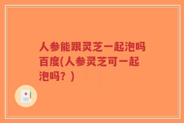 人参能跟灵芝一起泡吗百度(人参灵芝可一起泡吗?)-第1张图片-超越 人参能跟灵芝一起泡吗百度(人参灵芝可一起泡吗?)-第1张图片-超越