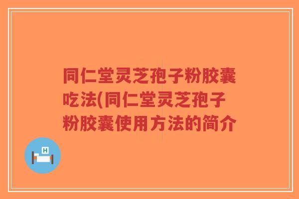 同仁堂灵芝孢子粉胶囊吃法(同仁堂灵芝孢子粉胶囊使用方法的简介-第1张图片-超越 同仁堂灵芝孢子粉胶囊吃法(同仁堂灵芝孢子粉胶囊使用方法的简介-第1张图片-超越