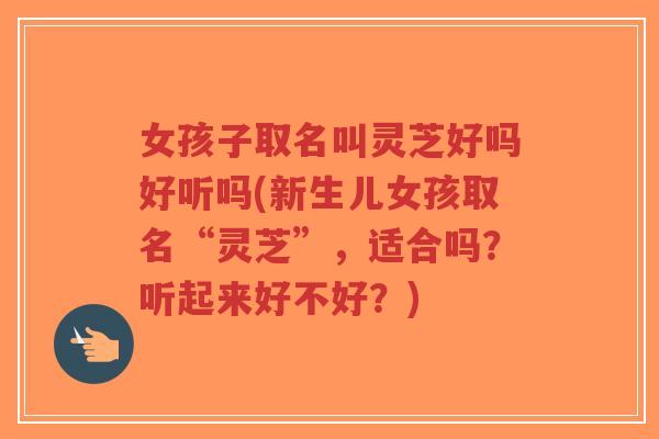 女孩子取名叫灵芝好吗好听吗(新生儿女孩取名“灵芝”，适合吗？听起来好不好？)-第1张图片-超越