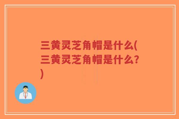 三黄灵芝角帽是什么(三黄灵芝角帽是什么?)-第1张图片-超越 三黄灵芝角帽是什么(三黄灵芝角帽是什么?)-第1张图片-超越