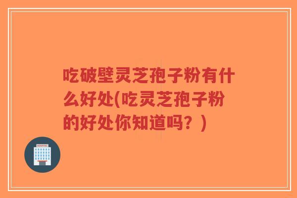 吃破壁灵芝孢子粉有什么好处(吃灵芝孢子粉的好处你知道吗?)-第1张图片-超越 吃破壁灵芝孢子粉有什么好处(吃灵芝孢子粉的好处你知道吗?)-第1张图片-超越