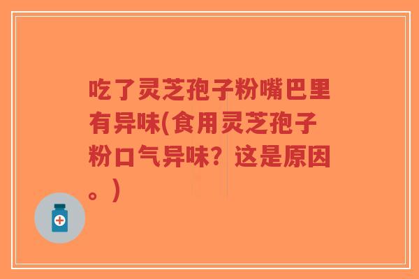 吃了灵芝孢子粉嘴巴里有异味(食用灵芝孢子粉口气异味?这是原因。)-第1张图片-超越 吃了灵芝孢子粉嘴巴里有异味(食用灵芝孢子粉口气异味?这是原因。)-第1张图片-超越