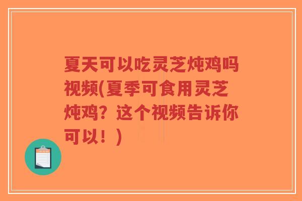 夏天可以吃灵芝炖鸡吗视频(夏季可食用灵芝炖鸡?这个视频告诉你可以!)-第1张图片-超越 夏天可以吃灵芝炖鸡吗视频(夏季可食用灵芝炖鸡?这个视频告诉你可以!)-第1张图片-超越