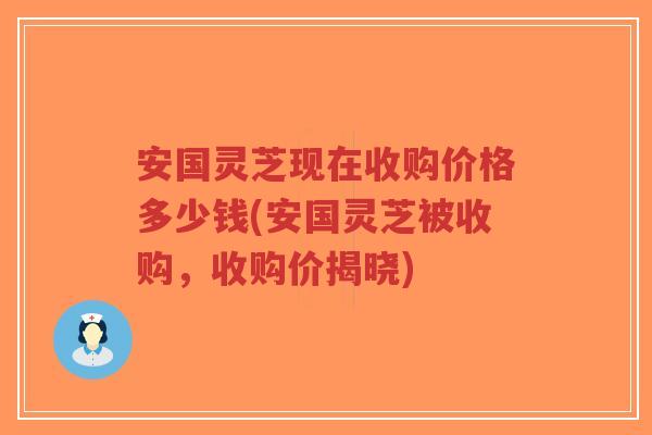 安国灵芝现在收购价格多少钱(安国灵芝被收购,收购价揭晓)-第1张图片-超越 安国灵芝现在收购价格多少钱(安国灵芝被收购,收购价揭晓)-第1张图片-超越