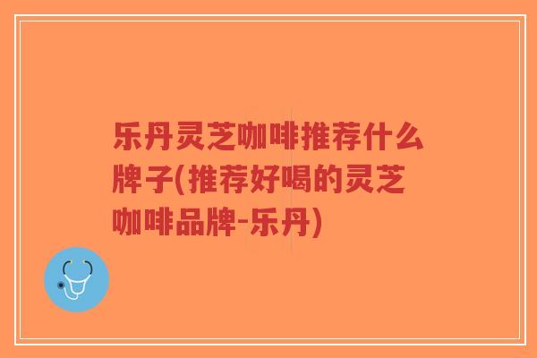 乐丹灵芝咖啡推荐什么牌子(推荐好喝的灵芝咖啡品牌-乐丹)-第1张图片-超越 乐丹灵芝咖啡推荐什么牌子(推荐好喝的灵芝咖啡品牌-乐丹)-第1张图片-超越
