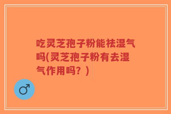 吃灵芝孢子粉能祛湿气吗(灵芝孢子粉有去湿气作用吗?)-第1张图片-超越 吃灵芝孢子粉能祛湿气吗(灵芝孢子粉有去湿气作用吗?)-第1张图片-超越