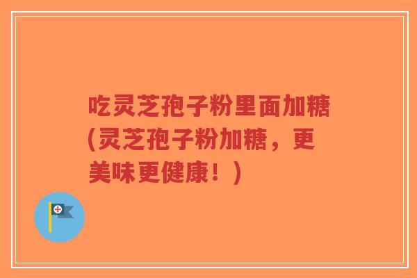 吃灵芝孢子粉里面加糖(灵芝孢子粉加糖,更美味更健康!)-第1张图片-超越 吃灵芝孢子粉里面加糖(灵芝孢子粉加糖,更美味更健康!)-第1张图片-超越