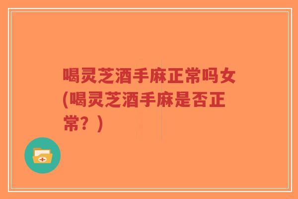 喝灵芝酒手麻正常吗女(喝灵芝酒手麻是否正常?)-第1张图片-超越 喝灵芝酒手麻正常吗女(喝灵芝酒手麻是否正常?)-第1张图片-超越