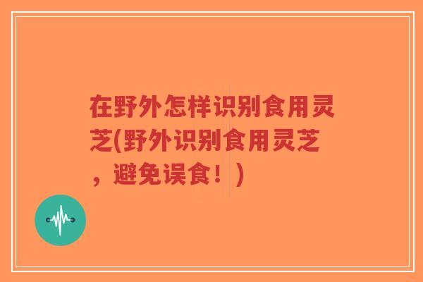 在野外怎样识别食用灵芝(野外识别食用灵芝,避免误食!)-第1张图片-超越 在野外怎样识别食用灵芝(野外识别食用灵芝,避免误食!)-第1张图片-超越