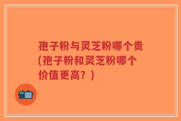 孢子粉与灵芝粉哪个贵(孢子粉和灵芝粉哪个价值更高?)-第1张图片-超越 孢子粉与灵芝粉哪个贵(孢子粉和灵芝粉哪个价值更高?)-第1张图片-超越