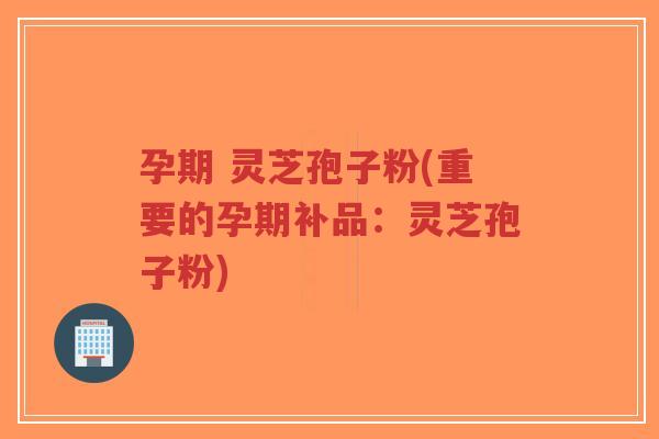 孕期 灵芝孢子粉(重要的孕期补品:灵芝孢子粉)-第1张图片-超越 孕期 灵芝孢子粉(重要的孕期补品:灵芝孢子粉)-第1张图片-超越