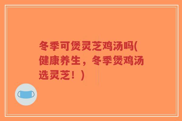 冬季可煲灵芝鸡汤吗(健康养生,冬季煲鸡汤选灵芝!)-第1张图片-超越 冬季可煲灵芝鸡汤吗(健康养生,冬季煲鸡汤选灵芝!)-第1张图片-超越