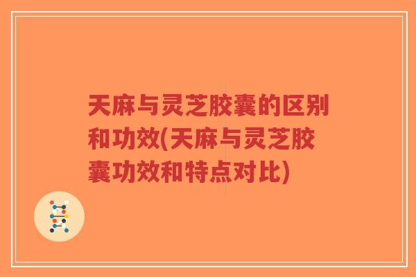 天麻与灵芝胶囊的区别和功效(天麻与灵芝胶囊功效和特点对比)-第1张图片-超越 天麻与灵芝胶囊的区别和功效(天麻与灵芝胶囊功效和特点对比)-第1张图片-超越
