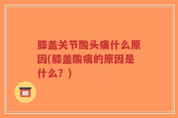 膝盖关节酸头痛什么原因(膝盖酸痛的原因是什么?)-第1张图片-超越 膝盖关节酸头痛什么原因(膝盖酸痛的原因是什么?)-第1张图片-超越