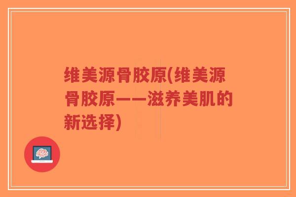 维美源骨胶原(维美源骨胶原——滋养美肌的新选择)-第1张图片-超越 维美源骨胶原(维美源骨胶原——滋养美肌的新选择)-第1张图片-超越