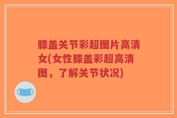 膝盖关节彩超图片高清女(女性膝盖彩超高清图,了解关节状况)-第1张图片-超越 膝盖关节彩超图片高清女(女性膝盖彩超高清图,了解关节状况)-第1张图片-超越