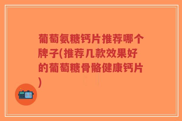 葡萄氨糖钙片推荐哪个牌子(推荐几款效果好的葡萄糖骨骼健康钙片)-第1张图片-超越