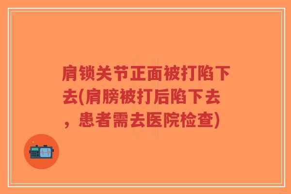 肩锁关节正面被打陷下去(肩膀被打后陷下去,患者需去医院检查)-第1张图片-超越 肩锁关节正面被打陷下去(肩膀被打后陷下去,患者需去医院检查)-第1张图片-超越
