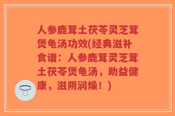 人参鹿茸土茯苓灵芝茸煲龟汤功效(经典滋补食谱：人参鹿茸灵芝茸土茯苓煲龟汤，助益健康，滋阴润燥！)-第1张图片-超越