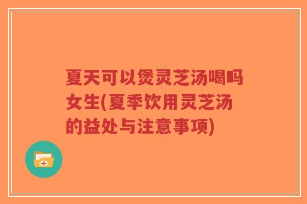 夏天可以煲灵芝汤喝吗女生(夏季饮用灵芝汤的益处与注意事项)-第1张图片-超越