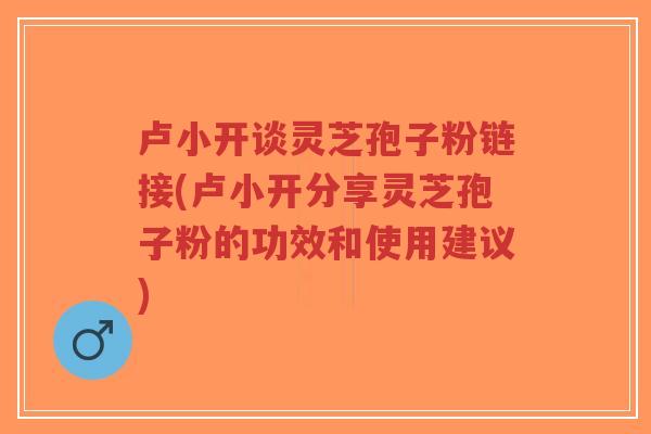 卢小开谈灵芝孢子粉链接(卢小开分享灵芝孢子粉的功效和使用建议)-第1张图片-超越 卢小开谈灵芝孢子粉链接(卢小开分享灵芝孢子粉的功效和使用建议)-第1张图片-超越