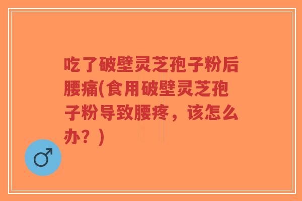 吃了破壁灵芝孢子粉后腰痛(食用破壁灵芝孢子粉导致腰疼，该怎么办？)-第1张图片-超越