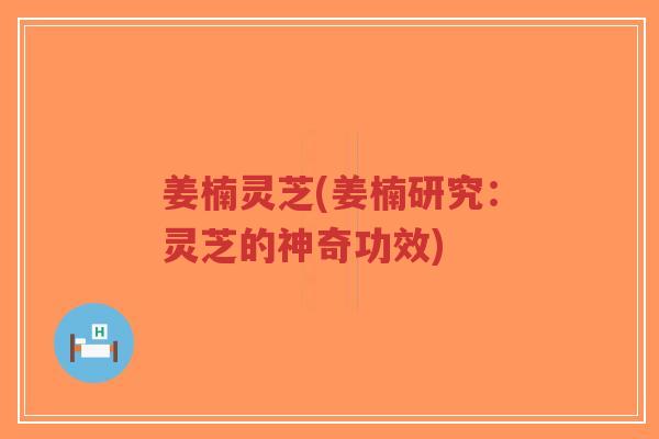 姜楠灵芝(姜楠研究:灵芝的神奇功效)-第1张图片-超越 姜楠灵芝(姜楠研究:灵芝的神奇功效)-第1张图片-超越