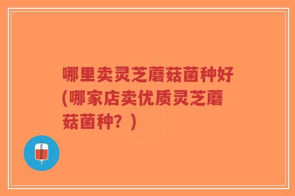哪里卖灵芝蘑菇菌种好(哪家店卖优质灵芝蘑菇菌种？)-第1张图片-超越