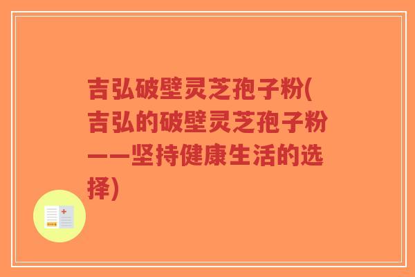 吉弘破壁灵芝孢子粉(吉弘的破壁灵芝孢子粉——坚持健康生活的选择)-第1张图片-超越 吉弘破壁灵芝孢子粉(吉弘的破壁灵芝孢子粉——坚持健康生活的选择)-第1张图片-超越