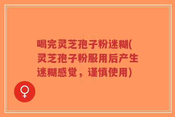 喝完灵芝孢子粉迷糊(灵芝孢子粉服用后产生迷糊感觉,谨慎使用)-第1张图片-超越 喝完灵芝孢子粉迷糊(灵芝孢子粉服用后产生迷糊感觉,谨慎使用)-第1张图片-超越