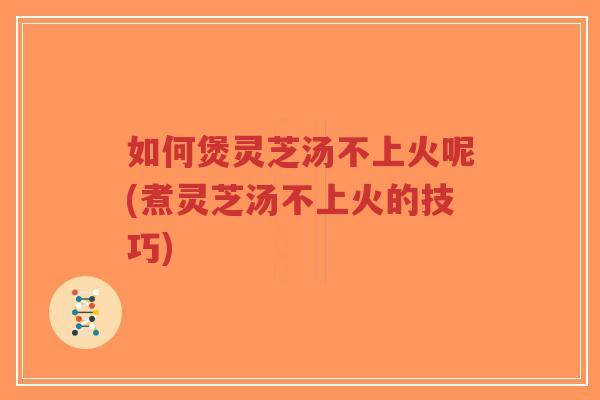 如何煲灵芝汤不上火呢(煮灵芝汤不上火的技巧)-第1张图片-超越 如何煲灵芝汤不上火呢(煮灵芝汤不上火的技巧)-第1张图片-超越