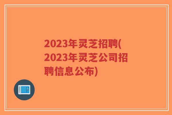 2023年灵芝招聘(2023年灵芝公司招聘信息公布)-第1张图片-超越 2023年灵芝招聘(2023年灵芝公司招聘信息公布)-第1张图片-超越